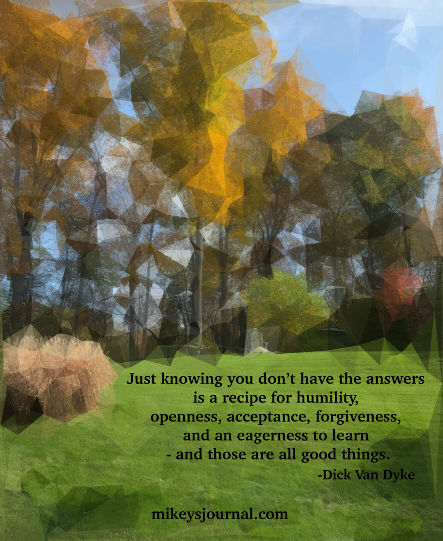 stylized photo of nature with a quote, "Just knowing you don't have the answers is a recipe for humility, openness, acceptance, forgiveness, and an eagerness to learn - and those are all good things." Dick Van Dyke