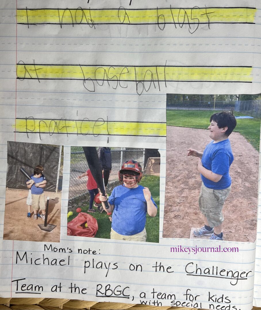 journal entry: "I had a blast at baseball practice!" Mom's note: "Michael plays on the Challenger Team at the RBGC, a team for kids with special needs. 3 photos of Mikey at practice: batting with will helping him hit a ball off the tee, holding his wiffle bat, wearing a batting helmet and standing on first base, grinning in every photo