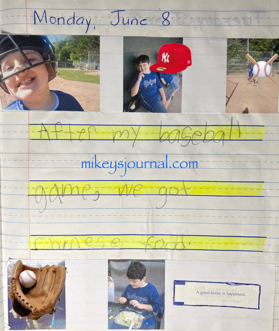 Journal entry from June 8: "After my baseball game, we got Chinese food. baseball practice photos: Mikey smiling with his big batting helmet on, mikey smiling in the dugout with a teammate, Mikey up to bat with Will helping, and the end of game huddle. One photo of mikey at home eating Chinese food at our outdoor table. He saved his fortune cookie and stuck it to the page. "A good home is happiness."